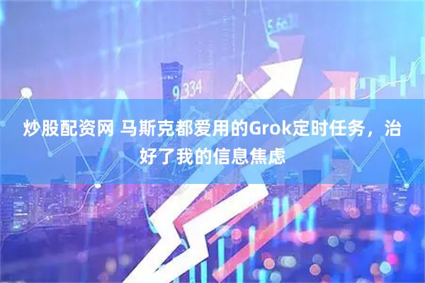 炒股配资网 马斯克都爱用的Grok定时任务，治好了我的信息焦虑