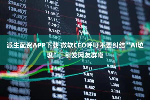 派生配资APP下载 微软CEO呼吁不要纠结“AI垃圾”，引发网友群嘲