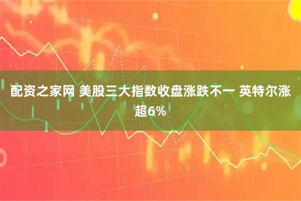 配资之家网 美股三大指数收盘涨跌不一 英特尔涨超6%