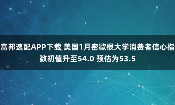 富邦速配APP下载 美国1月密歇根大学消费者信心指数初值升至54.0 预估为53.5