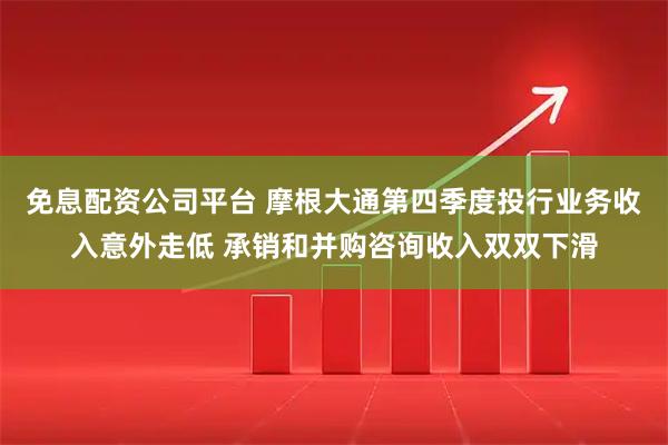 免息配资公司平台 摩根大通第四季度投行业务收入意外走低 承销和并购咨询收入双双下滑
