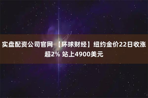 实盘配资公司官网 【环球财经】纽约金价22日收涨超2% 站上4900美元