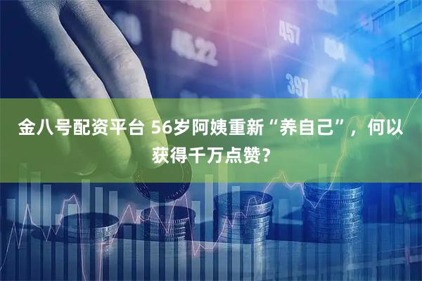 金八号配资平台 56岁阿姨重新“养自己”，何以获得千万点赞？
