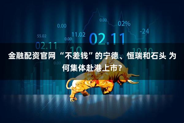 金融配资官网 “不差钱”的宁德、恒瑞和石头 为何集体赴港上市？