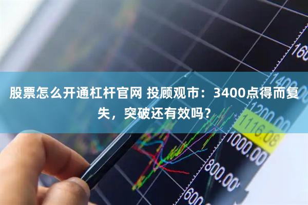 股票怎么开通杠杆官网 投顾观市：3400点得而复失，突破还有效吗？