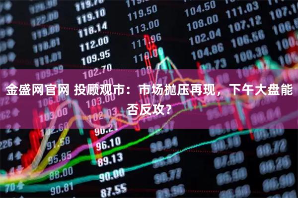 金盛网官网 投顾观市：市场抛压再现，下午大盘能否反攻？