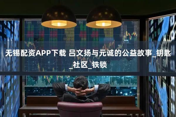 无锡配资APP下载 吕文扬与元诚的公益故事_钥匙_社区_铁锁