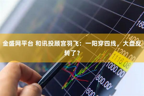 金盛网平台 和讯投顾宫羽飞：一阳穿四线，大盘反转了？