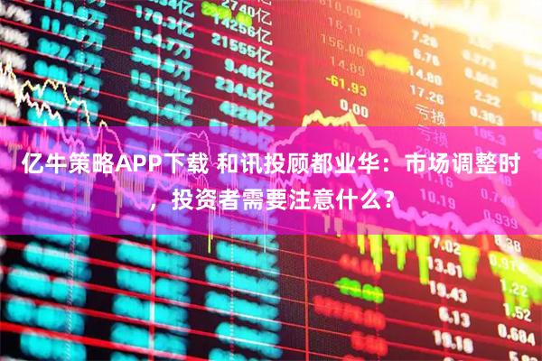 亿牛策略APP下载 和讯投顾都业华：市场调整时，投资者需要注意什么？