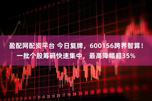 盈配网配资平台 今日复牌，600156跨界智算！一批个股筹码快速集中，最高降幅超35%