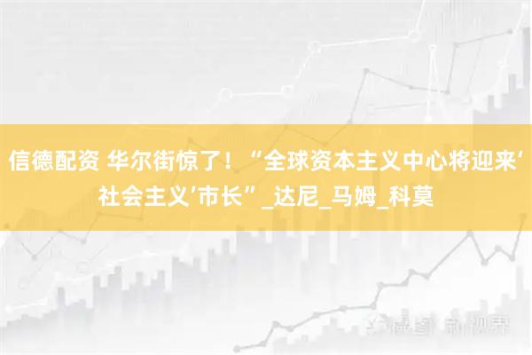 信德配资 华尔街惊了！“全球资本主义中心将迎来‘社会主义’市长”_达尼_马姆_科莫