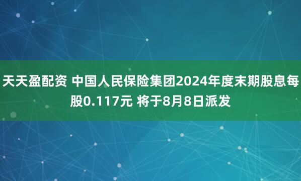 天天盈配资 中国人民保险集团2024年度末期股息每股0.117元 将于8月8日派发