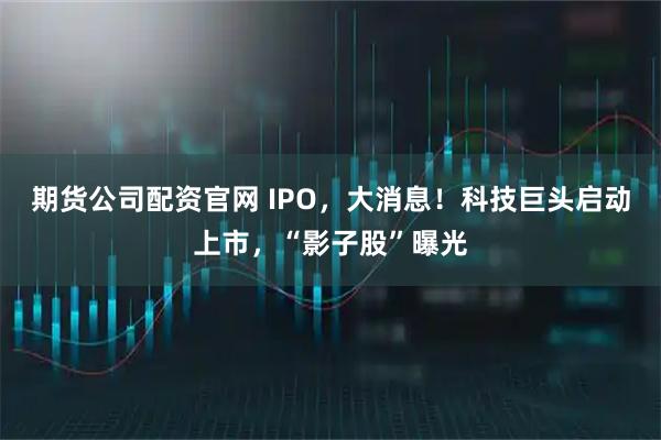 期货公司配资官网 IPO，大消息！科技巨头启动上市，“影子股”曝光