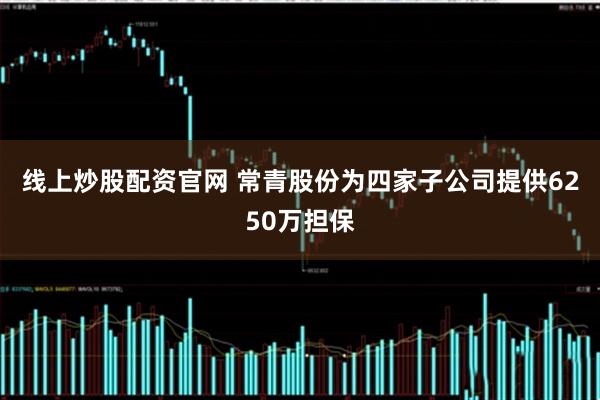 线上炒股配资官网 常青股份为四家子公司提供6250万担保