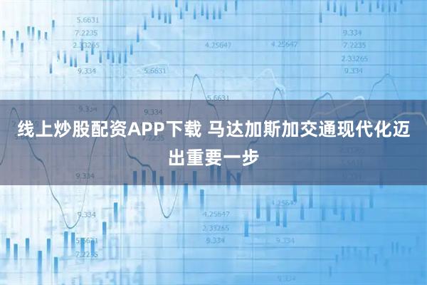 线上炒股配资APP下载 马达加斯加交通现代化迈出重要一步