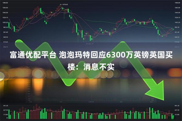 富通优配平台 泡泡玛特回应6300万英镑英国买楼：消息不实