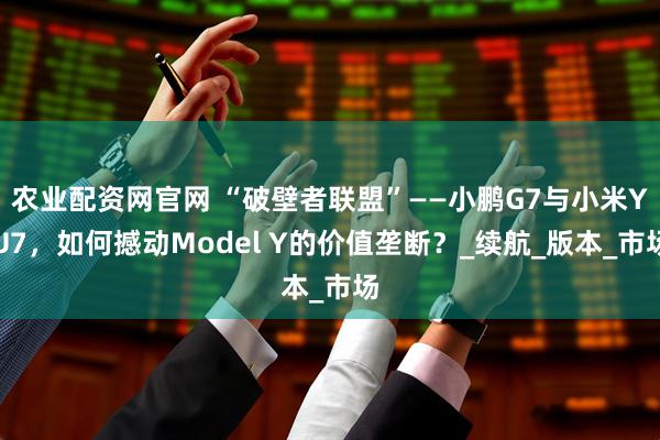 农业配资网官网 “破壁者联盟”——小鹏G7与小米YU7，如何撼动Model Y的价值垄断？_续航_版本_市场