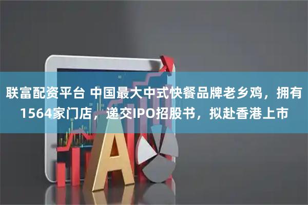 联富配资平台 中国最大中式快餐品牌老乡鸡，拥有1564家门店，递交IPO招股书，拟赴香港上市