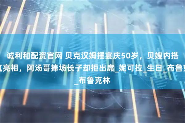 诚利和配资官网 贝克汉姆摆宴庆50岁，贝嫂内搭空气亮相，阿汤哥捧场长子却拒出席_妮可拉_生日_布鲁克林