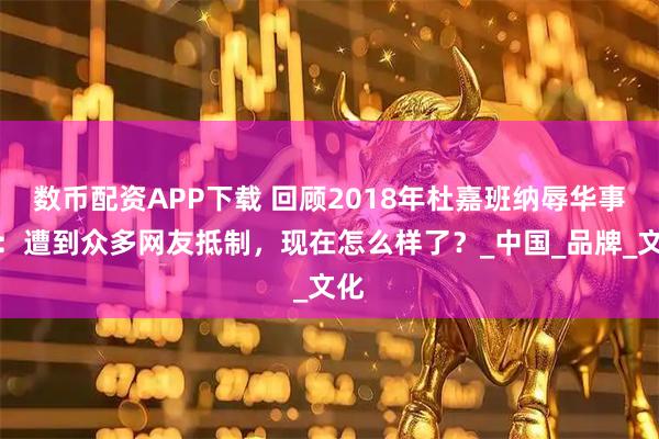 数币配资APP下载 回顾2018年杜嘉班纳辱华事件：遭到众多网友抵制，现在怎么样了？_中国_品牌_文化