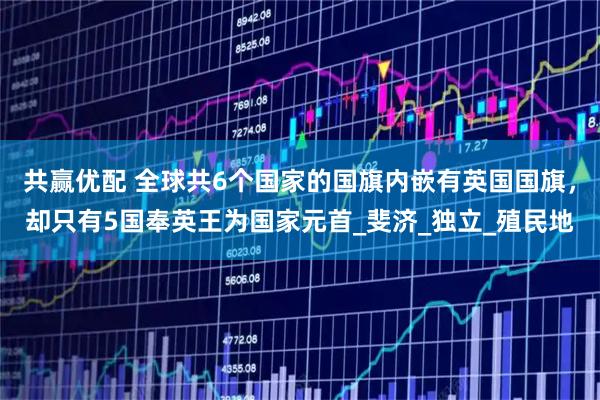 共赢优配 全球共6个国家的国旗内嵌有英国国旗，却只有5国奉英王为国家元首_斐济_独立_殖民地