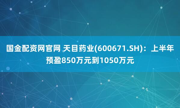 国金配资网官网 天目药业(600671.SH)：上半年预盈850万元到1050万元