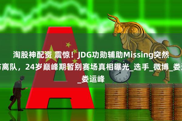 淘股神配资 震惊！JDG功勋辅助Missing突然宣布离队，24岁巅峰期暂别赛场真相曝光_选手_微博_娄运峰