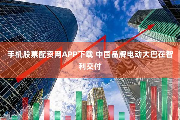 手机股票配资网APP下载 中国品牌电动大巴在智利交付