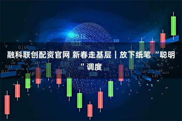 融科联创配资官网 新春走基层｜放下纸笔 “聪明”调度
