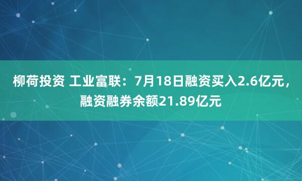 柳荷投资 工业富联：7月18日融资买入2.6亿元，融资融券余额21.89亿元