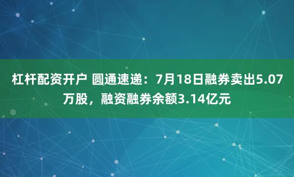 杠杆配资开户 圆通速递：7月18日融券卖出5.07万股，融资融券余额3.14亿元