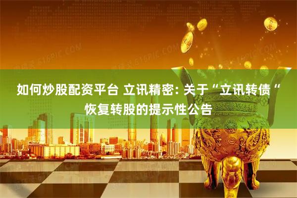 如何炒股配资平台 立讯精密: 关于“立讯转债“恢复转股的提示性公告