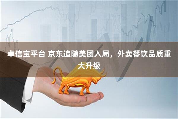 卓信宝平台 京东追随美团入局，外卖餐饮品质重大升级