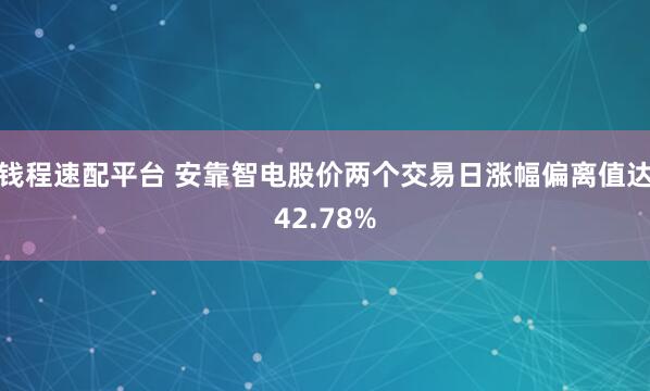 钱程速配平台 安靠智电股价两个交易日涨幅偏离值达42.78%