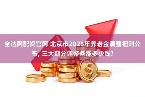 全达网配资官网 北京市2025年养老金调整细则公布, 三大部分调整各涨多少钱?