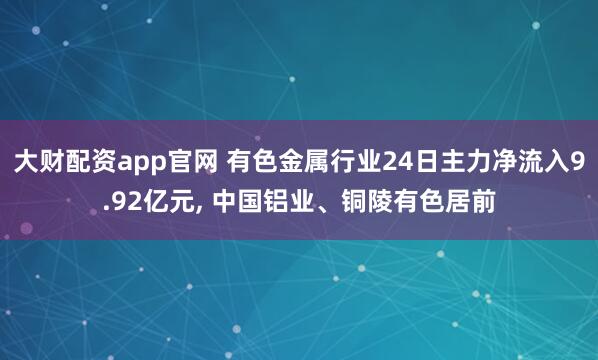 大财配资app官网 有色金属行业24日主力净流入9.92亿元, 中国铝业、铜陵有色居前