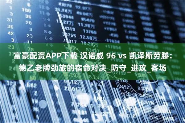 富豪配资APP下载 汉诺威 96 vs 凯泽斯劳滕：德乙老牌劲旅的宿命对决_防守_进攻_客场