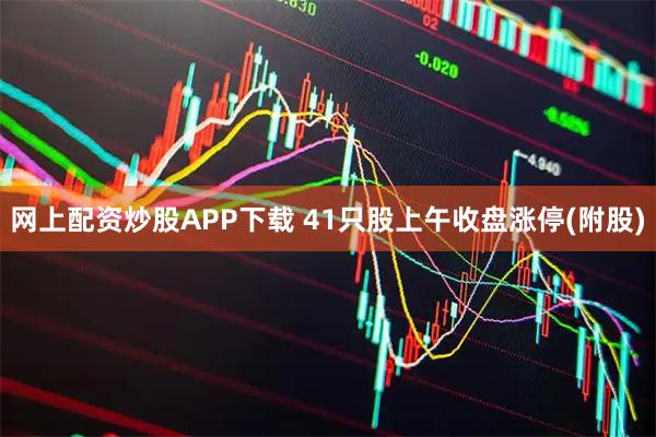 网上配资炒股APP下载 41只股上午收盘涨停(附股)