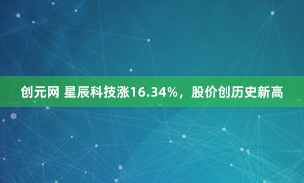 创元网 星辰科技涨16.34%，股价创历史新高