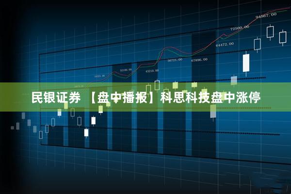 民银证券 【盘中播报】科思科技盘中涨停