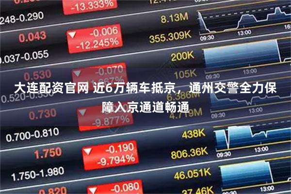 大连配资官网 近6万辆车抵京,通州交警全力保障入京通道畅通