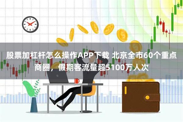 股票加杠杆怎么操作APP下载 北京全市60个重点商圈，假期客流量超5100万人次