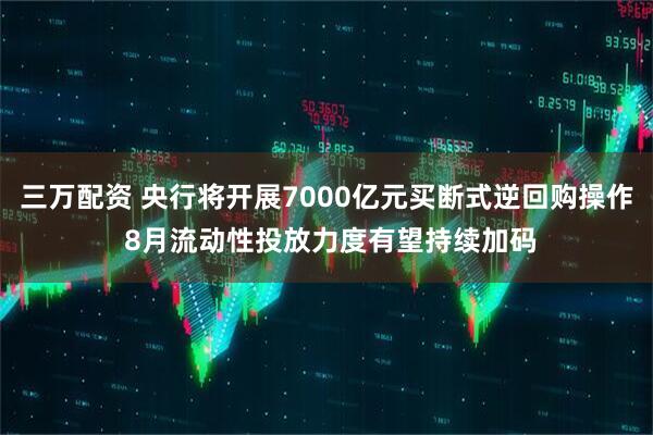 三万配资 央行将开展7000亿元买断式逆回购操作 8月流动性投放力度有望持续加码