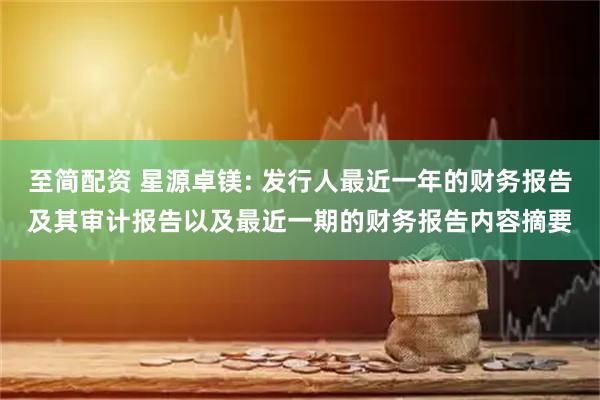 至简配资 星源卓镁: 发行人最近一年的财务报告及其审计报告以及最近一期的财务报告内容摘要