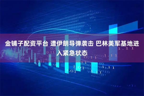 金铺子配资平台 遭伊朗导弹袭击 巴林美军基地进入紧急状态