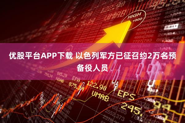 优股平台APP下载 以色列军方已征召约2万名预备役人员