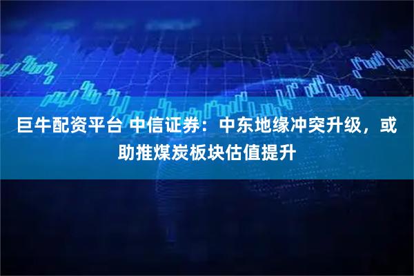 巨牛配资平台 中信证券：中东地缘冲突升级，或助推煤炭板块估值提升