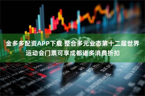 金多多配资APP下载 整合多元业态第十二届世界运动会门票可享成都诸多消费折扣