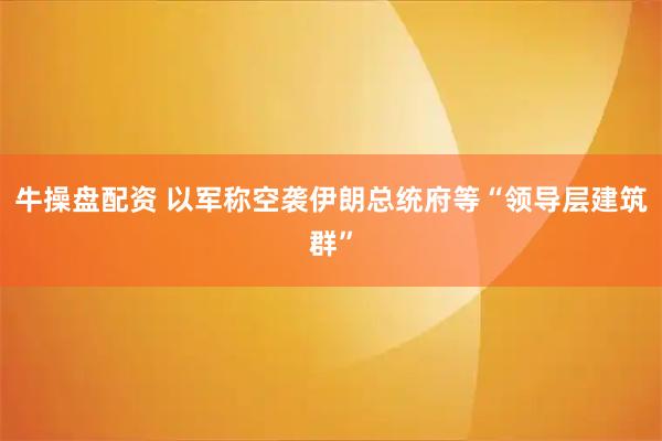牛操盘配资 以军称空袭伊朗总统府等“领导层建筑群”