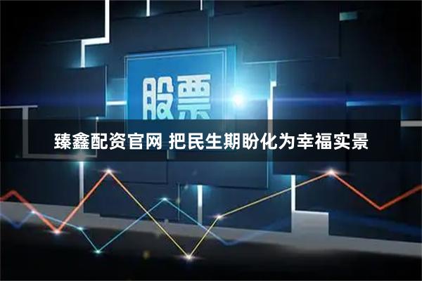 臻鑫配资官网 把民生期盼化为幸福实景